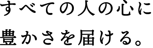 すべての人の心に豊かさを届ける。