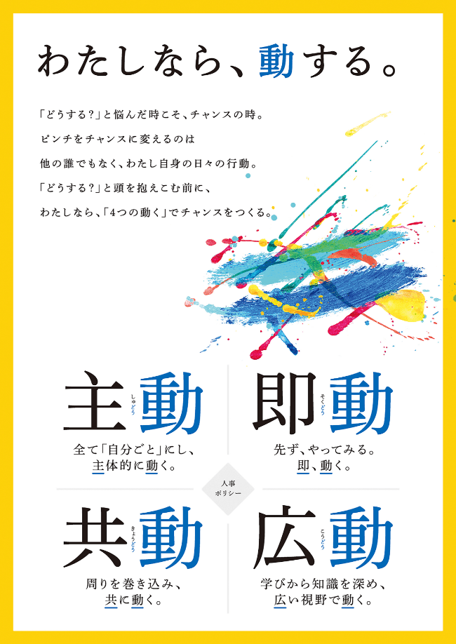 わたしなら、動する。「どうする?」と悩んだ時こそ、チャンスの時。ピンチをチャンスに変えるのは他の誰でもなく、わたし自身の日々の行動。「どうする?」と頭を抱え込む前に、わたしなら、「4つの動く」でチャンスをつくる。
